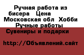 Ручная работа из бисера › Цена ­ 1 500 - Московская обл. Хобби. Ручные работы » Сувениры и подарки   